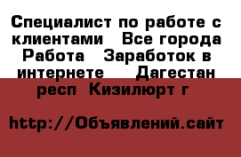 Специалист по работе с клиентами - Все города Работа » Заработок в интернете   . Дагестан респ.,Кизилюрт г.